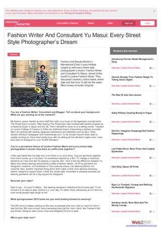 Our website uses cookies to improve your user experience. If you continue browsing, we assume that you consent
to our use of cookies. More information can be found in our Privacy & Cookies Policy.
×
Interview
Fashion and Beauty Monitor’s
International Editor Laura Hinttula
caught up with every street style
photographer’s dream, Fashion Writer
and Consultant Yu Masui, ahead of this
month’s London Fashion Week. They
discussed creative London talent, street
style and that time Yu fell into the water-
filled runway at Hunter Original.
You are a Fashion Writer, Consultant and Blogger. Tell us about your background.
What are you working on at the moment?
My fashion career started as shop staff then later on a buyer at the legendary concept store
The Pineal Eye in London. After leaving The Pineal Eye I was involved with several projects as
a freelance buyer in Japan and the UK. Then I decided to move on to a writing career. I studied
at London College of Fashion to follow my childhood dream of becoming a fashion journalist.
Now I am working with leading Japanese publications and websites such as Spur, Soen,
Senken Shimbun newspaper and Fashionsnap.com. To be honest I haven't been able to
update my blog as I have been pretty busy with my writing job but will start it again soon. I also
post daily on Instagram to over 45,800 followers!
You’re a permanent fixture of London Fashion Week and every street style
photographer’s dream. How does an outfit come together?
I often get asked who my style icon is but there is no such thing. I just put garments together
from how it comes up in my head. I’m sometimes inspired by a film, TV, manga or historical
elements so I may look like I’m wearing a costume. But - here is the big difference between Yu
Masui and others wearing extraordinary outfits at fashion weeks - all of my garments are
designers' creations, not handmade or from costume shops. I am wearing fashion not
costume! Also, another important thing about what I wear is that I love wearing emerging
talents’ designs to support them. I think this ‘street style’ movement is amazing because just
wearing garments can be a big support for designers.
Describe your style?
Hard to say... It is just Yu Masui... But wearing designers' collections the funniest way! To be
honest it is so easy to wear clothes in a ‘cool’ way. I’d rather dress ridiculously as it’s more fun,
even some people might laugh at me!
What spring/summer 2015 looks are you most looking forward to wearing?
The 90s trend is always exciting as 90s was my teenage time and I had so much fun then! I
also find the ‘90s retro revival’ more interesting than just the ‘retro’ trend, like Topman's Brit
pop theme. Designer wise I have a few new designers I'd love to wear.
Who’s your style icon?
Related to thisinterview
Fashion Writer And Consultant Yu Masui: Every Street
Style Photographer’s Dream
Journalism Awards News Jobs Sign up Login
Introducing Premier Model Management’s
Doug
Interview, LondonFashionWeek 2m
Hannah Almassi: From Fashion Design To
Taking Grazia Digital
Interview, LondonFashionWeek 2m
The Rise Of Julia Sarr-Jamois
Interview, LondonFashionWeek 2m
Kathy Phillips: Creating Beauty In Vogue
Interview, LondonFashionWeek 2m
Kat Irlin: Instagram SnappingsAnd Fashion
Happenings
Interview, LondonFashionWeek 2m
Lisa Potter-Dixon: Brow Power And Lipstick
Eyeshadow
Interview, LondonFashionWeek 2m
Orla Kiely: Queen Of Prints
Interview, LondonFashionWeek 2m
Ryan Lo: Fairytale, Fantasy And Refining
HisRomantic Signature
Interview, LondonFashionWeek 2m
Sandeep Jandu: Blow DriesAnd The
Beauty Lounge
Interview, LondonFashionWeek 2m
converted by Web2PDFConvert.com
 