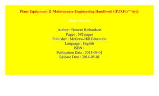 Plant Equipment & Maintenance Engineering Handbook ((P.D.F))^^@@
Book Details
Author : Duncan Richardson
Pages : 592 pages
Publisher : McGraw-Hill Education
Language : English
ISBN :
Publication Date : 2013-09-01
Release Date : 2014-05-01
 