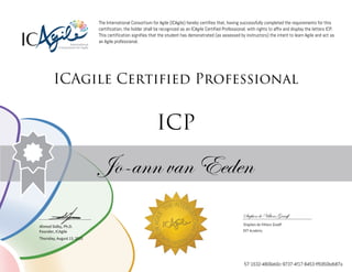 Ahmed Sidky, Ph.D.
Founder, ICAgile
The International Consortium for Agile (ICAgile) hereby certifies that, having successfully completed the requirements for this
certification, the holder shall be recognized as an ICAgile Certified Professional, with rights to affix and display the letters ICP.
This certification signifies that the student has demonstrated (as assessed by instructors) the intent to learn Agile and act as
an Agile professional.
ICAgile Certified Professional
ICP
Jo-ann van Eeden
Stephen de Villiers Graaff
Stephen de Villiers Graaff
DVT Academy
Thursday, August 13, 2015
57-1532-4806eb0c-9737-4f17-8453-ff5950bdb87a
 