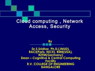 Cloud computing , Network
Access, Security
By
Dr.S.Sridhar, Ph.D.(JNUD),
RACI(Paris, NICE), RMR(USA),
RZFM(Germany)
Dean – Cognitive & Central Computing
Facility
R.V. COLLEGE OF ENGINEERING
BANGALORE
 