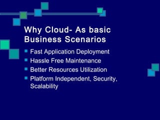 Why Cloud- As basic
Business Scenarios
 Fast Application Deployment
 Hassle Free Maintenance
 Better Resources Utilization
 Platform Independent, Security,
Scalability
 