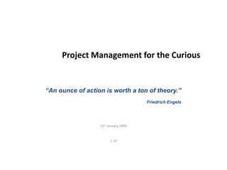 Project Management for the Curious
21st January 2009
1.10
“An ounce of action is worth a ton of theory.”
Friedrich Engels
 