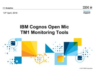 © 2015 IBM Corporation
IBM Cognos Open Mic
TM1 Monitoring Tools
13th April, 2016
 