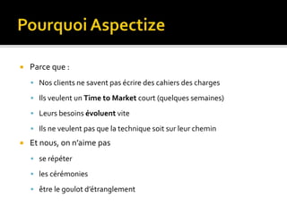 Parce que :
 Nos clients ne savent pas écrire des cahiers des charges
 Ils veulent un Time to Market court (quelques semaines)
 Leurs besoins évoluent vite
 Ils ne veulent pas que la technique soit sur leur chemin
 Et nous, on n’aime pas
 se répéter
 les cérémonies
 être le goulot d’étranglement
 