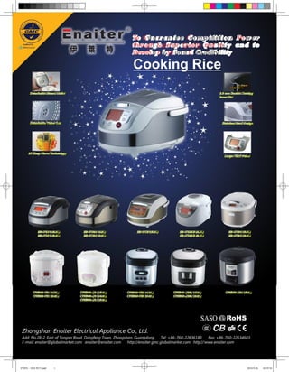 To G u a r a n t e e C o m p i t i t i o n Po w e r
                                                             through Superior Quality and to
                                                             Develo p b y So un d C red ibility

                                                             Cooking Rice
      Detachable Steam Outlet                                                                             2.0 mm Double Coating
                                                                                                          Inner Pot




      Detachable Tnner Lid                                                                                  Stainless Steel Design




     3D Keep Warm Technology
                                                                                                             Larger IMD Panel




            EB-FZ47 (4.0L)        EB-FC46 (4.0L)                EB-FC57(5.0L)         EB-FZ45E (4.0L)            EB-FZ38 (3.0L)
            EB-FZ57 (5.0L)        EB-FC56 (5.0L)                                      EB-FZ55E (5.0L)            EB-FZ58 (5.0L)




        CFXB40-Y31 (4.0L)       CFXB30-J31 (3.0L)        CFXB40-Y32 (4.0L)        CFXB40-J32A (4.0L)          CFXB30-J32 (3.0L)
        CFXB50-Y31 (5.0L)       CFXB40-J31 (4.0L)        CFXB50-Y32 (5.0L)        CFXB50-J32A (5.0L)
                                CFXB50-J31 (5.0L)




 Zhongshan Enaiter Electrical Appliance Co., Ltd.
 Add: No.28-2. East of Tongan Road, Dongfeng Town, Zhongshan, Guangdong       Tel: +86-760-22636183   Fax: +86-760-22634683
 E-mail: enaiter@globalmarket.com enaiter@enaiter.com     http://enaiter.gmc.globalmarket.com http//:www.enaiter.com




伊莱特 - 1010 期刊.indd      1                                                                                                       2010-9-26   10:19:34
 