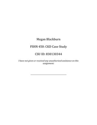 Megan Blackburn
FSHN 450: CKD Case Study
CSU ID: 830130344
I have not given or received any unauthorized assistance on this
assignment:
___________________________________________
 