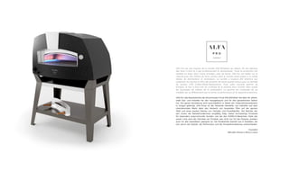 Alfa Pro est une marque de la société Alfa Refrattari qui depuis 40 ans fabrique
des fours à bois et à gaz professionnels et domestiques. Toute la production est
réalisée en Italie, dans l’usine d’Anagni, près de Rome. Alfa Pro est leader sur le
marché avec des milliers de fours vendus dans le monde entier grâce à un solide
réseau de distributeurs et revendeurs. La société a toujours été attentive aux
exigences du marché et offre des produits de haute qualité conçus pour la clientèle
du secteur CHR (Cafés-Hôtels-Restaurants). Avec cette nouvelle gamme de
produits, le four à bois sort du contexte de la pizzeria pour s’inviter dans toutes
les typologies de métiers de la restauration. La gamme est composée de six
modèles qui se différencient par la forme, la performance et la capacité productive.
Alfa Pro, das Brandzeichen der altvertrauten Firma Alfa Refrattari seit über 40 Jahren,
stellt Gas- und Holzöfen für den Hausgebrauch und für den gewerblichen Sektor
her. Die ganze Herstellung wird ausschließlich in Italien am Unternehmensstandort
in Anagni gefertigt. Alfa Pizza ist der führende Hersteller von Holzöfen auf dem
internationalen Markt dank des Verkaufs von tausenden Öfen auf der ganzen
Welt und eines starken Netzes von Verteiler und Einzelhändler. Der Betrieb, der
seit immer die Markterfordernisse sorgfältig folgt, bietet hochwertige Produkte
für besonders anspruchsvolle Kunden, wie die des HORECA-Bereiches. Dank der
neuen Linie wird der Holzofen ein Produkt, das nicht nur für die Pizzeria, sondern
auch für alle Gaststätten geeignet ist. Die Modellreihe besteht aus 6 Modellen, die
sich durch die Gestalt, die Performanz und die Produktionsleistung unterscheiden.
Founders
Marcello Ortuso e Rocco Lauro
 