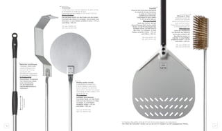 76 77
*La hauteur des pelles varie de 50 mm environ par rapport aux indications.
*Die Höhe der Schaufeln variiert von ca. 50 mm im Vergleich zu den angegebenen Maßen.
Palette
Pourvue de trous pour permettre
la chute de l’excès de farine,
la pelle est l’instrument
parfait pour enfourner.
Disponible en deux tailles
h 175 cm et h 120 cm.
Pizzaschaufel
Dank der Löcher, die das
überschüssige Mehl heraus fallen
lassen, ist die Pizzaschaufel das
perfekte Gerät, um die Pizza in
den Ofen zu schieben. In zwei
Maßen erhältlich! Höhe = 175 cm
und Höhe = 120 cm.
175 cod. AFIPF-175
120 cod. AFIPF-120
Brosse à four
Nettoyer le plan de
cuisson est simplifié
grâce à la brosse à four
avec poils en laiton.
Disponible en deux tailles
h 175 cm et h 120 cm.
Ofenbürste
Dank der Ofenbürste
mit Borsten aus Messing
ist es ganz einfach, die
Backfläche sauber zu
machen. In zwei Maßen
erhältlich! Höhe = 175 cm
und Höhe = 120 cm.
175 cod. AFISP-175
120 cod. AFISP-120
Petite pelle ronde
Entièrement en acier inox,
c’est le meilleur instrument
pour manipuler les aliments
dans le four pendant la cuisson.
Disponible en deux tailles h 175
cm et h 120 cm.
Pizzaheber
Komplett aus Edelstahl,
Das beste Gerät, um das Essen
während des Backens im Ofen
zu heben. In zwei Maßen
erhältlich! Höhe = 175 cm
und Höhe = 120 cm.
175 cod. AFIPA-175
120 cod. AFIPA-120
Tisonnier
L’outil idéal pour remuer, déplacer et gérer le feu
et les braises à l’intérieur du four.
Disponible en deux tailles h 175 cm et h 120 cm.
Glutschieber
Das perfekte Gerät, um das Feuer und die Gluten
innerhalb des Ofens zu schieben, verschieben und
betreiben. In zwei Maßen erhältlich! Höhe = 175 cm
und Höhe = 120 cm.
175 cod. AFIMU-175
120 cod. AFIMU-120
Manche coulissant
Tisonnier, Petite pelle
ronde et Brosse sont
pourvus de manche
coulissant afin
d’améliorer l’ergonomie
et la facilité d’utilisation.
Schiebestiel
Glutschieber, Pizzaheber
und Ofenbürste haben
einen Schiebestiel,
um die Ergonomie
und die Benutzung zu
verbessern.
Manchecoulissant
Schiebestiel
 