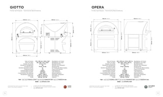 92 93
Sole LxP (bois)
Sole LxP (gaz)
Hauteur de la sole
Montée en température
Fournée du pain
Nombre de pizzas à la fois
Pizzas par heure
Consommation de bois
Consommation de GPL
Consommation de méthane
Température maximum
Cheminée
Poids
Backfläche LxP (Holz)
Backfläche LxP (Gas)
Backflächehöhe
Minuten zum Aufheizen
Broteinschub
N° Pizzen pro Backvorgang
Pizza in 60 Minuten
Holzverbrauch
LPG-Verbrauch
Methanverbrauch
Maximale Temperatur
Rauchabzug
Gewicht
110 x 100 cm / 43,6 x 39,7
95 x 100 / 37,7 x 39,7
23 cm / 9 in
40’
10 kg / 22 lbs
6
110
6 kg/h
1,89 kg/h
2,54 m3
/h
450°C / 850°F
Ø 20 cm / Ø 7,9 in
285 kg / 627 lbs
corten
corten
Disponible aussi dans la version sans base
auch in Top-Version erhältlich
Sole LxP (bois)
Sole LxP (gaz)
Hauteur de la sole
Montée en température
Fournée du pain
Nombre de pizzas à la fois
Pizzas par heure
Consommation de bois
Consommation de GPL
Consommation de méthane
Température maximum
Cheminée
Poids
Backfläche LxP (Holz)
Backfläche LxP (Gas)
Backflächehöhe
Minuten zum Aufheizen
Broteinschub
N° Pizzen pro Backvorgang
Pizza in 60 Minuten
Holzverbrauch
LPG-Verbrauch
Methanverbrauch
Maximale Temperatur
Rauchabzug
Gewicht
120 x 100 cm / 47,6 x 39,7 in
110 x 100 / 43,6 x 39,7 in
20,5 cm / 8 in
40’
14 kg / 30,8 lbs
7
150
7,5 kg/h
2,3 kg/h
3,1 m3
/h
450°C / 850°F
Ø 25 cm / Ø 9,9 in
355 kg / 781 lbs
vert sidéral
eisgrün
TOP - code wood FXOPEU-LVES-T code methane FOROPETP-MET code lpg FOROPETP-GPL
La base peut être achetée séparément.
Der Boden kann auch separat verkauft werden.
code BFGIOU-COR
giotto
Fiches techniques - Technische Beschreibung
opera
Fiches techniques - Technische Beschreibung
TOP - code wood FXGIOU-LCOR-T code methane FORGIOTP-MET code lpg FORGIOTP-GPL
Disponible aussi dans la version sans base
auch in Top-Version erhältlich
La base peut être achetée séparément.
Der Boden kann auch separat verkauft werden.
code BFOPEU-NER
180,0cm-71,0in
97,0cm-38,0in73,0cm-29,0in
120,0cm-47,0in
82,0cm-32,0in
133,0 cm - 52,0 in
125,0 cm - 49,0 in
139,0 cm - 54,0 in
150,0 cm - 59,0 in
135,0 cm - 53,0 in142,0 cm - 56,0 in
94,0cm-37,0in76,0cm-30,0in
115,0cm-45,0in
146,0 cm - 57,0 in
170,0cm-67,0in
BASE - code BFOPEU-NERBASE - code BFGIOU-COR
 
