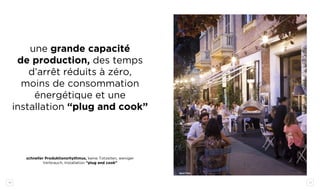 10 11
une grande capacité
de production, des temps
d’arrêt réduits à zéro,
moins de consommation
énergétique et une
installation “plug and cook”
schneller Produktionsrhythmus, keine Totzeiten, weniger
Verbrauch, Installation “plug and cook”
quattro
 