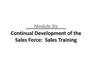 Continual Development of the
Sales Force: Sales Training
Module Six
 