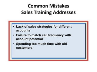 • Lack of sales strategies for different
accounts
• Failure to match call frequency with
account potential
• Spending too much time with old
customers
Common Mistakes
Sales Training Addresses
 