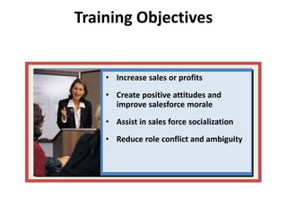 Training Objectives
• Increase sales or profits
• Create positive attitudes and
improve salesforce morale
• Assist in sales force socialization
• Reduce role conflict and ambiguity
 