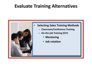 Evaluate Training Alternatives
• Selecting Sales Training Methods
– Classroom/Conference Training
– On-the-job Training (OJT)
• Mentoring
• Job rotation
 