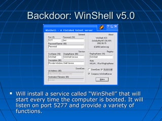 Backdoor: WinShell v5.0Backdoor: WinShell v5.0
 Will install a service called “WinShell” that willWill install a service called “WinShell” that will
start every time the computer is booted. It willstart every time the computer is booted. It will
listen on port 5277 and provide a variety oflisten on port 5277 and provide a variety of
functions.functions.
 