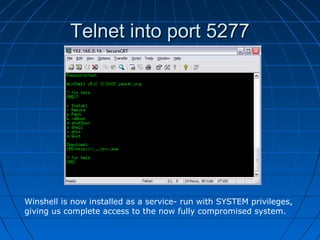 Telnet into port 5277Telnet into port 5277
Winshell is now installed as a service- run with SYSTEM privileges,
giving us complete access to the now fully compromised system.
 