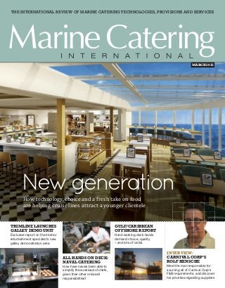 THE INTERNATIONAL REVIEW OF MARINE CATERING TECHNOLOGIES, PROVISIONS AND SERVICES
MARCH 2015
INTERVIEW:
CARNIVAL CORP’S
ROLF HENSCHE
Meet the man responsible for
sourcing all of Carnival Corp’s
F&B requirements, and discover
his priorities regarding suppliers
GULF/CARIBBEAN
OFFSHORE REPORT
Hard-working deck hands
demand choice, quality
– and lots of carbs
TRIMLINE LAUNCHES
GALLEY DEMO UNIT
Exclusive report on the interior
refurbishment specialist’s new
galley demonstration area
ALL HANDS ON DECK:
NAVAL CATERING
How have navies been able to
simplify the workload of chefs,
given their other onboard
responsibilities?
NewgenerationHow technology, choice and a fresh take on food
are helping cruise lines attract a younger clientele
 