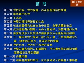 篇  題 第一篇  神的定旨、神的福音、以及神聖啟示的高峰 第二篇  羅馬書中的神 第三篇  平息處 第四篇  神聖的遷移與接枝的生命 第五篇  在生命裏得救並在生命中作王，為著身體的生活 第六篇  成為得勝者的關鍵－生命之靈的律，為著身體的生活 第七篇  基督的復活以及信徒在基督復活生命裏對祂的經歷 第八篇  三一神作生命分賜到三部分的人裏，乃是根據祂的公義，藉著祂的聖別，而達到祂的榮耀 第九篇  神的兒女，神的兒子和神的後裔 第十篇  神聖的靈與我們人的靈調和－神生機救恩的祕訣和整個基督徒生活的關鍵 第十一篇  肉體與靈 第十二篇  神福音勤奮的祭司，以及在神兒子的福音上事奉神 09 冬季訓練 