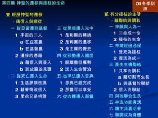 貳 有分接枝的生活 －藉聯結與調和 一 神願與人為一 1  二命成一命 2  接枝的生命 二 神需經過過程 1  受死為接枝 2  復活為成一 三 產生生機聯結 1  共享而調和 a  藉切割而生長 b  與基督的聯結 2  信入而聯結 四 與祂聯合生長 五 神造功能復活 六 讓主我裏活著 七 聯調成為身體 第四篇 神聖的遷移與接枝的生命 壹 經歷神聖的遷移 －藉信入與順從 一 從亞當遷到基督 1  宇宙的二人 a  在亞當裏 b  在基督裏 2  遷移的憑藉 a  藉信入與浸入 b  該放膽並見證 二 從死亡遷入生命 1  生活源頭改換 2  藉著悔改信入 3  愛弟兄是明證 三 從黑暗遷入光中 1  是彰顯的轉換 2  是範圍的遷移 3  是主權的變更 四 從邪勢遷入國度 1  脫離撒但權勢 2  進入生命管治 五 從律法遷入恩典 1  恩典已經完成 2  那靈可以享受 六 從肉體遷入那靈 09 冬季訓練 