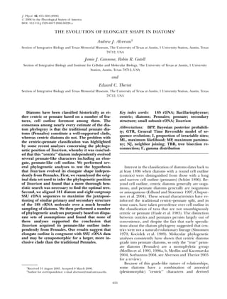 THE EVOLUTION OF ELONGATE SHAPE IN DIATOMS1
Andrew J. Alverson2
Section of Integrative Biology and Texas Memorial Museum, The University of Texas at Austin, 1 University Station, Austin, Texas
78712, USA
Jamie J. Cannone, Robin R. Gutell
Section of Integrative Biology and Institute for Cellular and Molecular Biology, The University of Texas at Austin, 1 University
Station, Austin, Texas 78712, USA
and
Edward C. Theriot
Section of Integrative Biology and Texas Memorial Museum, The University of Texas at Austin, 1 University Station, Austin, Texas
78712, USA
Diatoms have been classiﬁed historically as ei-
ther centric or pennate based on a number of fea-
tures, cell outline foremost among them. The
consensus among nearly every estimate of the dia-
tom phylogeny is that the traditional pennate dia-
toms (Pennales) constitute a well-supported clade,
whereas centric diatoms do not. The problem with
the centric–pennate classiﬁcation was highlighted
by some recent analyses concerning the phyloge-
netic position of Toxarium, whereby it was conclud-
ed that this ‘‘centric’’ diatom independently evolved
several pennate-like characters including an elon-
gate, pennate-like cell outline. We performed sev-
eral phylogenetic analyses to test the hypothesis
that Toxarium evolved its elongate shape indepen-
dently from Pennales. First, we reanalyzed the orig-
inal data set used to infer the phylogenetic position
of Toxarium and found that a more thorough heu-
ristic search was necessary to ﬁnd the optimal tree.
Second, we aligned 181 diatom and eight outgroup
SSU rDNA sequences to maximize the juxtaposi-
tioning of similar primary and secondary structure
of the 18S rRNA molecule over a much broader
sampling of diatoms. We then performed a number
of phylogenetic analyses purposely based on dispa-
rate sets of assumptions and found that none of
these analyses supported the conclusion that
Toxarium acquired its pennate-like outline inde-
pendently from Pennales. Our results suggest that
elongate outline is congruent with SSU rDNA data
and may be synapomorphic for a larger, more in-
clusive clade than the traditional Pennales.
Key index words: 18S rDNA; Bacillariophyceae;
centric; diatoms; Pennales; pennate; secondary
structure; small subunit rDNA; Toxarium
Abbreviations: BPP, Bayesian posterior probabili-
ty; GTR, General Time Reversible model of se-
quence evolution; I, proportion of invariable sites;
ML, maximum likelihood; MP, maximum parsimo-
ny; NJ, neighbor joining; TBR, tree bisection re-
connection; C, gamma distribution
Interest in the classiﬁcation of diatoms dates back to
at least 1896 when diatoms with a round cell outline
(centrics) were distinguished from those with a long
and narrow cell outline (pennates) (Schu¨tt 1896). Be-
yond cell outline, centric diatoms generally are ooga-
mous, and pennate diatoms generally are isogamous
or anisogamous (Edlund and Stoermer 1997, Chepur-
nov et al. 2004). These sexual characteristics have re-
inforced the traditional centric–pennate split, and in
some cases, have taken precedence over cell outline in
the classiﬁcation of taxa that are not unambiguously
centric or pennate (Hasle et al. 1983). The distinction
between centrics and pennates persists largely out of
convenience, and despite the fact that early specula-
tions about the diatom phylogeny suggested that cen-
trics were not a natural evolutionary lineage (Simonsen
1979, Kociolek et al. 1989). Molecular phylogenetic
analyses consistently have shown that centric diatoms
grade into pennate diatoms, so only the ‘‘true’’ penn-
ate diatoms (Pennales) are a monophyletic group
(Medlin et al. 1993, 1996a, b, Medlin and Kaczmarska
2004, Sorhannus 2004, see Alverson and Theriot 2005
for a review).
Because of this grade-like nature of relationships,
some diatoms have a combination of ancestral
(plesiomorphic) ‘‘centric’’ characters and derived
1
Received 31 August 2005. Accepted 8 March 2006.
2
Author for correspondence: e-mail alverson@mail.utexas.edu.
655
J. Phycol. 42, 655–668 (2006)
r 2006 by the Phycological Society of America
DOI: 10.1111/j.1529-8817.2006.00228.x
 