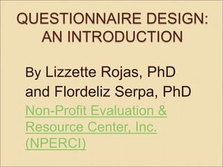QUESTIONNAIRE DESIGN:
AN INTRODUCTION
By Lizzette Rojas, PhD
and Flordeliz Serpa, PhD
Non-Profit Evaluation &
Resource Center, Inc.
(NPERCI)
 