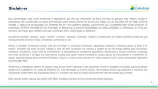 Disclaimer
Esta apresentação pode conter tendências e expectativas que não são declarações de fatos ocorridos no passado mas refletem crenças e
expectativas não quantificadas de nossa administração sobre eventos futuros de acordo com Seção 27A do Securities Act de 1933, conforme
alterado, e Seção 21E do Securities and Exchange Act de 1934, conforme alterado. Considerando que a Companhia não divulga projeções ou
estimativas, conforme informado em seu Formulário de Referência, a presente apresentação não possui projeções ou estimativas, de forma que
nenhuma informação aqui constante deve ser considerada como uma projeção ou estimativa.
As palavras “acredita”, “poderá”, “pode”, “estima”, “continua”, “antecipa”, “pretende”, “espera” e similares têm por objetivo identificar tendências que
necessariamente envolvem riscos e incertezas, conhecidos ou não.
Riscos e incertezas conhecidos incluem, mas não se limitam a: condições econômicas, regulatórias, políticas e comerciais gerais no Brasil e no
exterior, variações nas taxas de juros, inflação e valor do Real, mudanças nos volumes e padrão de uso de energia elétrica pelo consumidor,
condições competitivas, nosso nível de endividamento, a possibilidade de recebermos pagamentos relacionados a nossos recebíveis, mudanças
nos níveis de chuvas e de água nos reservatórios usados para operar nossas hidrelétricas, nossos planos de financiamento e investimento de
capital, regulamentações governamentais existentes e futuras, e outros riscos descritos em nosso relatório anual e outros documentos registrados
perante CVM e SEC.
Tendências e expectativas referem-se apenas à data em que foram expressas e não assumimos nenhuma obrigação de atualizar quaisquer dessas
tendências e expectativas em razão da ocorrência de nova informação ou eventos futuros. Os resultados futuros das operações e iniciativas das
Companhias podem diferir das expectativas atuais e o investidor não deve se basear exclusivamente nas informações aqui contidas.
Este material contém cálculos que podem não refletir resultados precisos devido a arredondamentos realizados.
2
 
