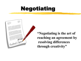 Negotiating
“Negotiating is the art of
reaching an agreement by
resolving differences
through creativity”
 