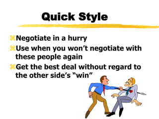 Quick Style
Negotiate in a hurry
Use when you won’t negotiate with
these people again
Get the best deal without regard to
the other side’s “win”
 