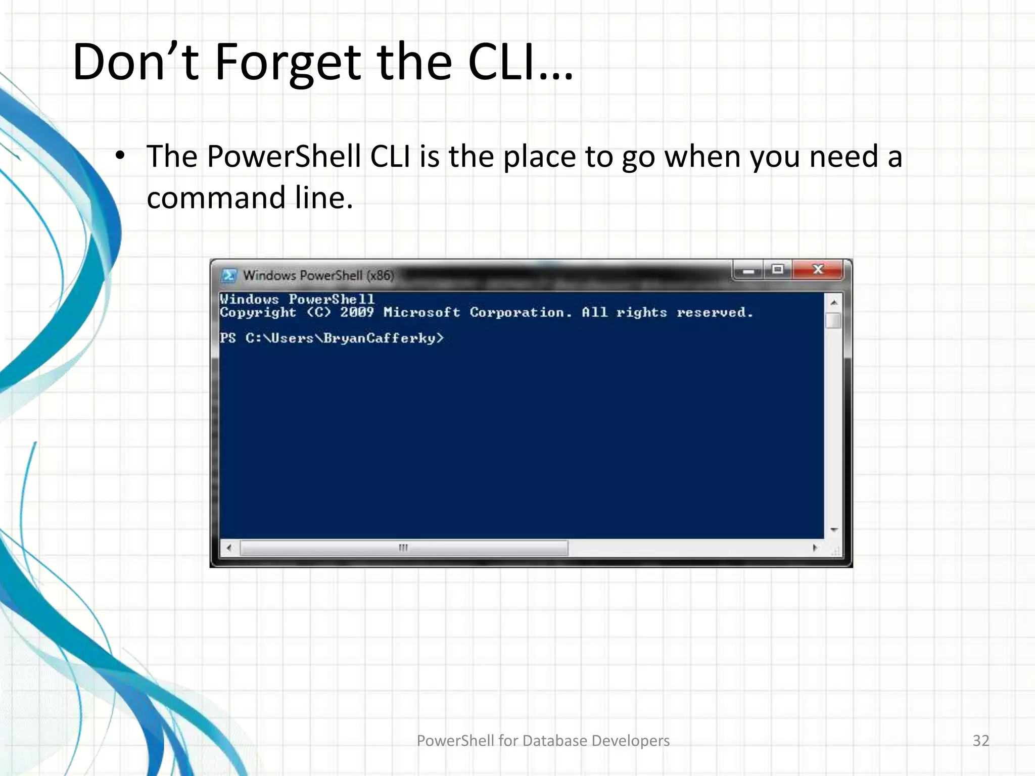 Don’t Forget the CLI…
PowerShell for Database Developers 32
• The PowerShell CLI is the place to go when you need a
command line.
 