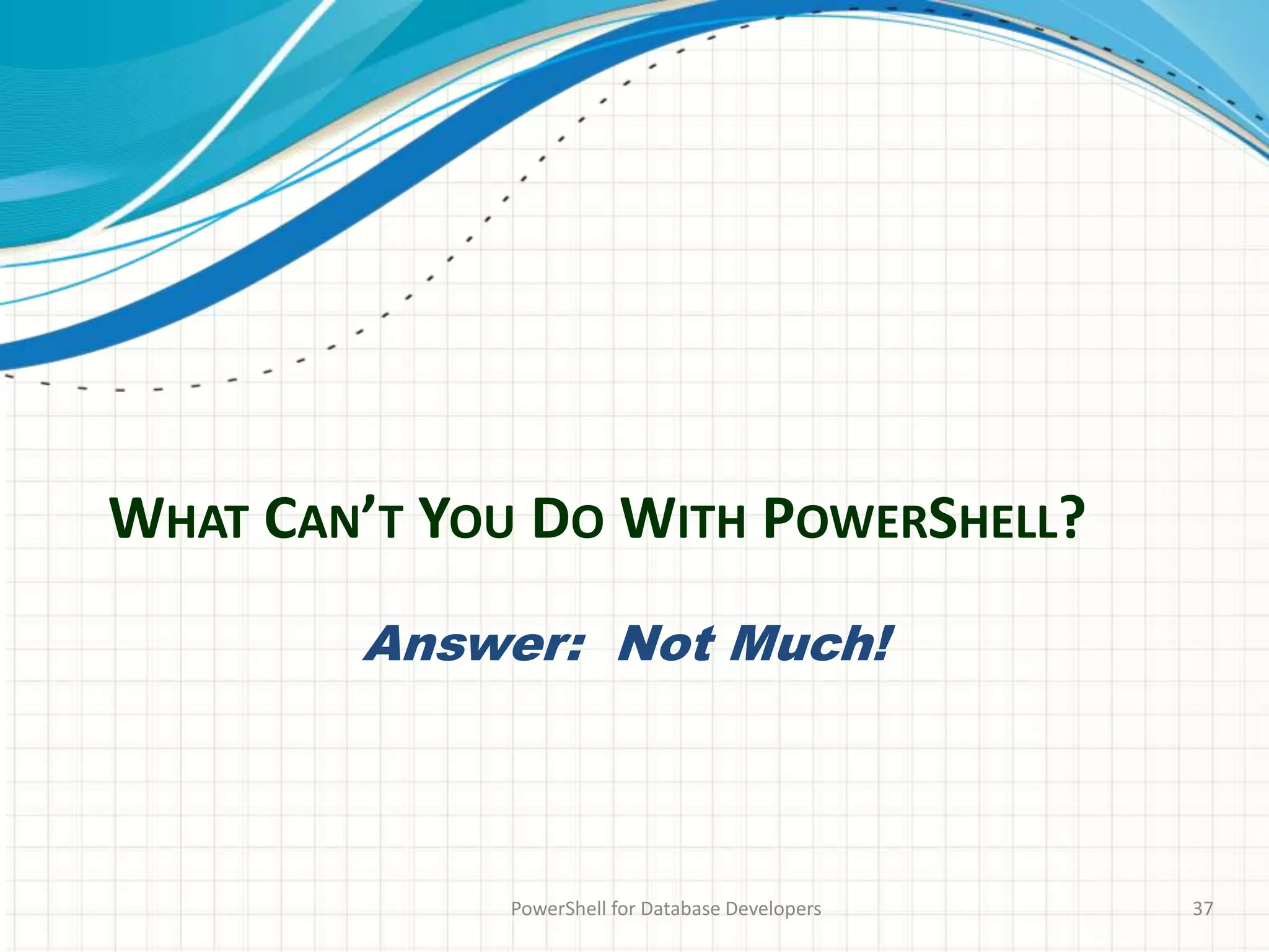 WHAT CAN’T YOU DO WITH POWERSHELL?
PowerShell for Database Developers 37
Answer: Not Much!
 