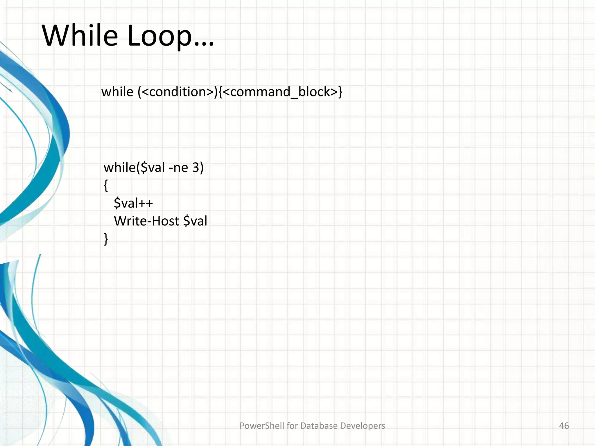 While Loop…
PowerShell for Database Developers 46
while (<condition>){<command_block>}
while($val -ne 3)
{
$val++
Write-Host $val
}
 