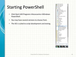 Starting PowerShell
PowerShell for Database Developers 18
• Click Start→All Programs→Accessories→Windows
PowerShell.
• You may have several versions to choose from.
• The ISE is suited to script development and testing.
 