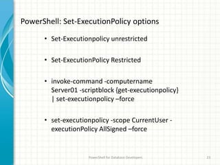PowerShell: Set-ExecutionPolicy options
PowerShell for Database Developers 23
• Set-Executionpolicy unrestricted
• Set-ExecutionPolicy Restricted
• invoke-command -computername
Server01 -scriptblock {get-executionpolicy}
| set-executionpolicy –force
• set-executionpolicy -scope CurrentUser -
executionPolicy AllSigned –force
 