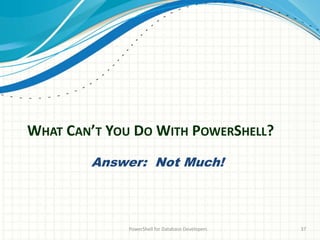 WHAT CAN’T YOU DO WITH POWERSHELL?
PowerShell for Database Developers 37
Answer: Not Much!
 