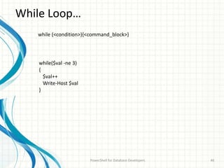 While Loop…
PowerShell for Database Developers 46
while (<condition>){<command_block>}
while($val -ne 3)
{
$val++
Write-Host $val
}
 