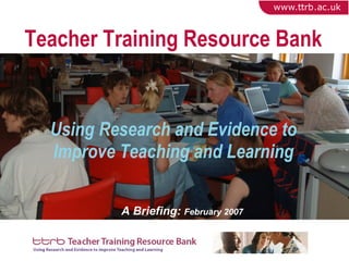 Teacher Training Resource Bank Using Research and Evidence to Improve Teaching and Learning A Briefing:  February 2007 