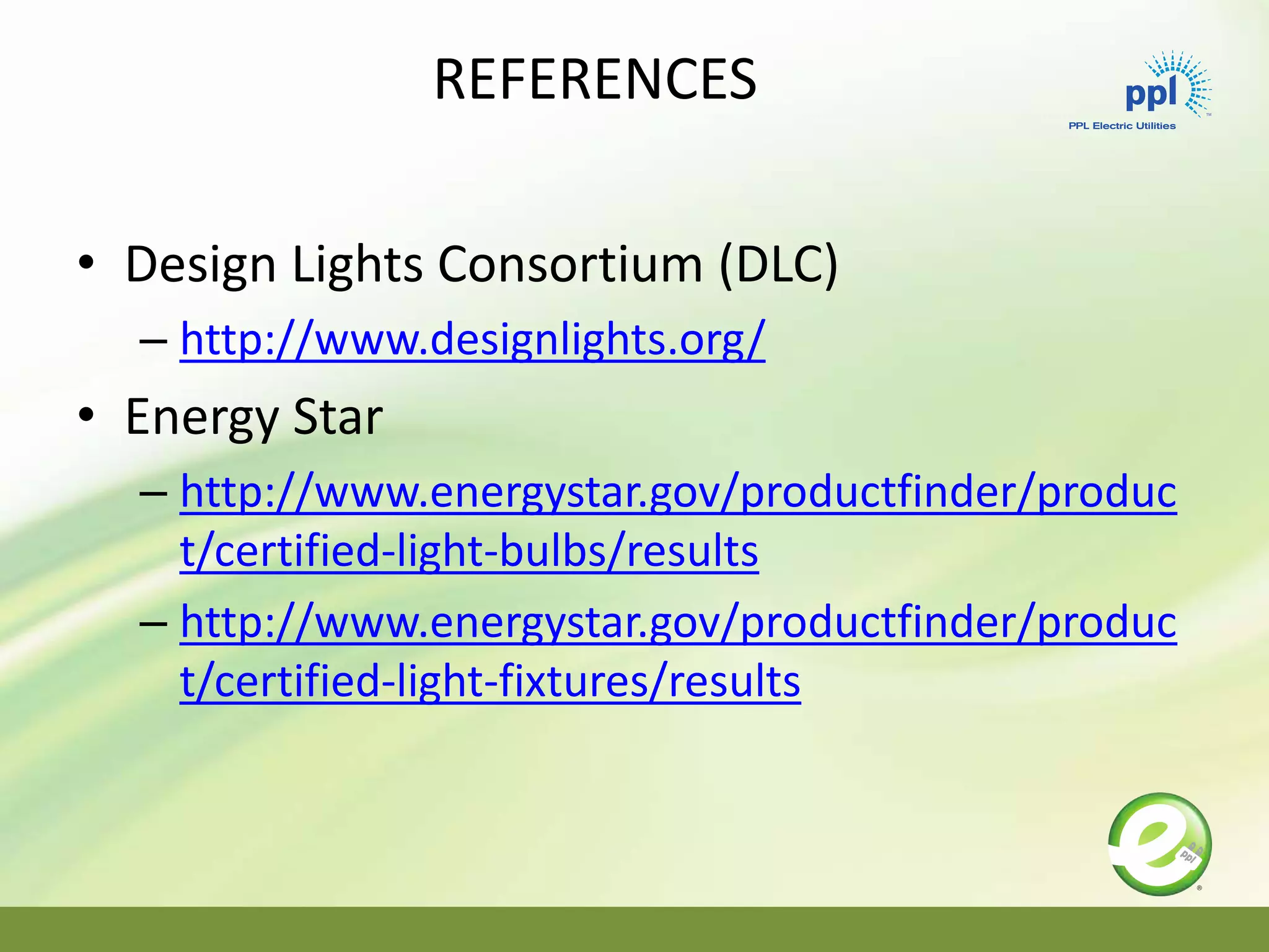 REFERENCES
• Design Lights Consortium (DLC)
– http://www.designlights.org/
• Energy Star
– http://www.energystar.gov/productfinder/produc
t/certified-light-bulbs/results
– http://www.energystar.gov/productfinder/produc
t/certified-light-fixtures/results
 