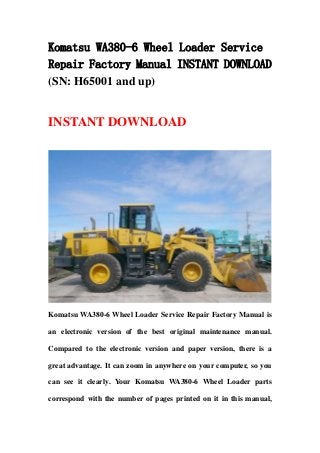 Komatsu WA380-6 Wheel Loader Service
Repair Factory Manual INSTANT DOWNLOAD
(SN: H65001 and up)


INSTANT DOWNLOAD




Komatsu WA380-6 Wheel Loader Service Repair Factory Manual is

an electronic version of the best original maintenance manual.

Compared to the electronic version and paper version, there is a

great advantage. It can zoom in anywhere on your computer, so you

can see it clearly. Your Komatsu WA380-6 Wheel Loader parts

correspond with the number of pages printed on it in this manual,
 