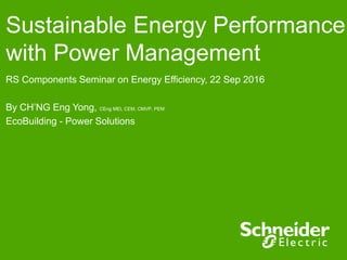 Sustainable Energy Performance
with Power Management
RS Components Seminar on Energy Efficiency, 22 Sep 2016
By CH’NG Eng Yong, CEng MEI, CEM, CMVP, PEM
EcoBuilding - Power Solutions
 
