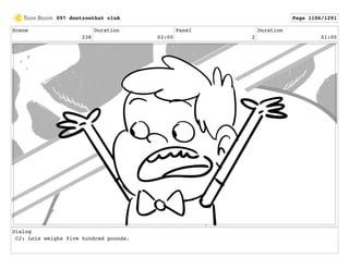 Scene
238
Duration
02:00
Panel
2
Duration
01:00
Dialog
CJ: Lois weighs five hundred pounds.
097 dontzoothat clnA Page 1106/1291
 