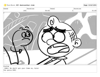 Scene
240
Duration
04:00
Panel
3
Duration
01:00
Dialog
CARL: We don?t got you! Come on, Lois!
You gotta RUN!
097 dontzoothat clnA Page 1114/1291
 