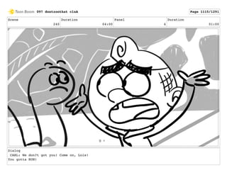 Scene
240
Duration
04:00
Panel
4
Duration
01:00
Dialog
CARL: We don?t got you! Come on, Lois!
You gotta RUN!
097 dontzoothat clnA Page 1115/1291
 