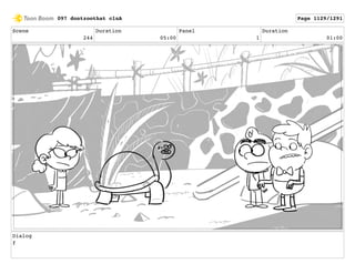 Scene
244
Duration
05:00
Panel
1
Duration
01:00
Dialog
f
097 dontzoothat clnA Page 1129/1291
 