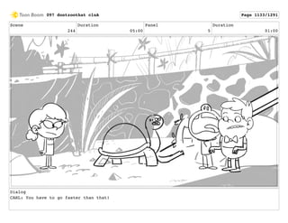 Scene
244
Duration
05:00
Panel
5
Duration
01:00
Dialog
CARL: You have to go faster than that!
097 dontzoothat clnA Page 1133/1291
 