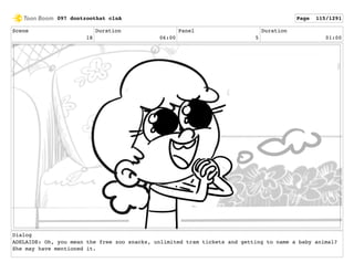 Scene
18
Duration
06:00
Panel
5
Duration
01:00
Dialog
ADELAIDE: Oh, you mean the free zoo snacks, unlimited tram tickets and getting to name a baby animal?
She may have mentioned it.
097 dontzoothat clnA Page 115/1291
 
