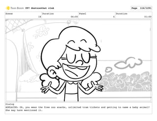 Scene
18
Duration
06:00
Panel
6
Duration
01:00
Dialog
ADELAIDE: Oh, you mean the free zoo snacks, unlimited tram tickets and getting to name a baby animal?
She may have mentioned it.
097 dontzoothat clnA Page 116/1291
 