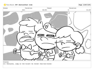 Scene
252
Duration
06:00
Panel
4
Duration
01:00
Dialog
CJ: Everyone, jump on the brush! On three! One-two-three-
097 dontzoothat clnA Page 1169/1291
 