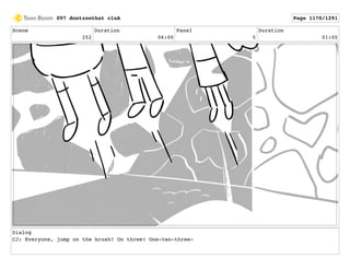 Scene
252
Duration
06:00
Panel
5
Duration
01:00
Dialog
CJ: Everyone, jump on the brush! On three! One-two-three-
097 dontzoothat clnA Page 1170/1291
 