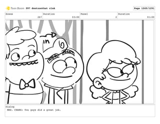 Scene
267
Duration
03:00
Panel
2
Duration
01:00
Dialog
MRS. CHANG: You guys did a great job.
097 dontzoothat clnA Page 1245/1291
 